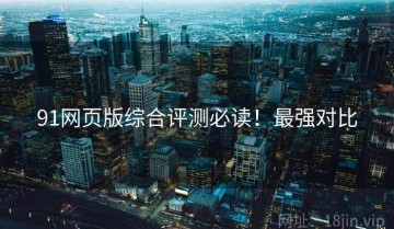 91网页版综合评测必读！最强对比