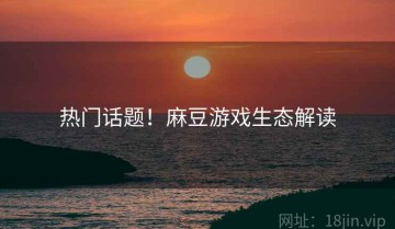 热门话题！麻豆游戏生态解读
