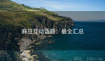 麻豆互动话题：最全汇总