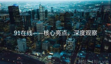 91在线——核心亮点，深度观察