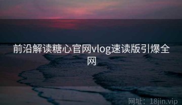 前沿解读糖心官网vlog速读版引爆全网