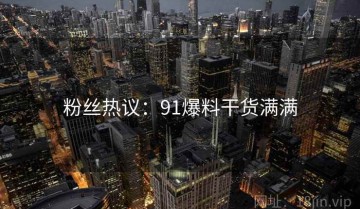 粉丝热议：91爆料干货满满