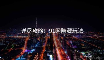 详尽攻略！91网隐藏玩法