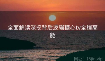 全面解读深挖背后逻辑糖心tv全程高能