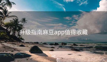 升级指南麻豆app值得收藏