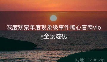 深度观察年度现象级事件糖心官网vlog全景透视