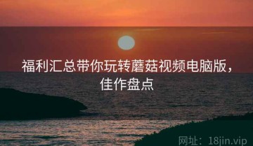 福利汇总带你玩转蘑菇视频电脑版，佳作盘点