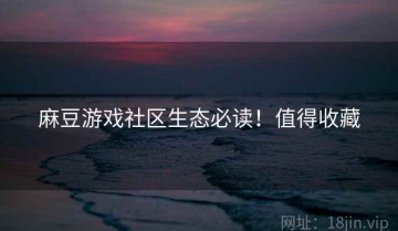麻豆游戏社区生态必读！值得收藏