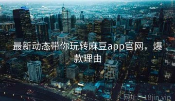 最新动态带你玩转麻豆app官网，爆款理由