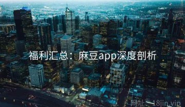 福利汇总：麻豆app深度剖析