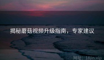 揭秘蘑菇视频升级指南，专家建议