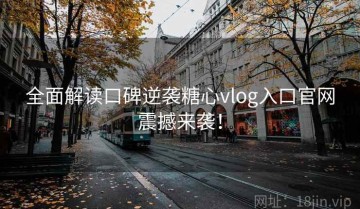 全面解读口碑逆袭糖心vlog入口官网震撼来袭！