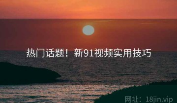 热门话题！新91视频实用技巧