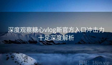 深度观察糖心vlog新官方入口冲击力十足深度解析