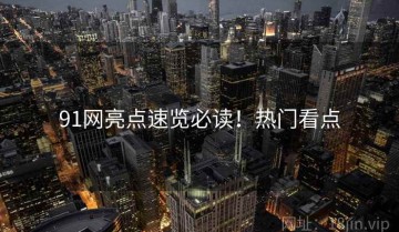 91网亮点速览必读！热门看点