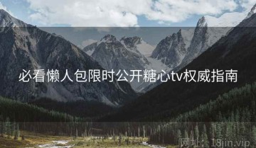 必看懒人包限时公开糖心tv权威指南