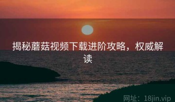 揭秘蘑菇视频下载进阶攻略，权威解读