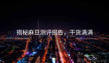 揭秘麻豆测评报告，干货满满