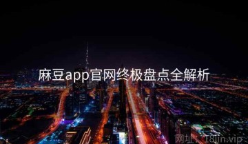 麻豆app官网终极盘点全解析