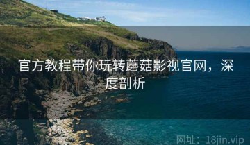 官方教程带你玩转蘑菇影视官网，深度剖析