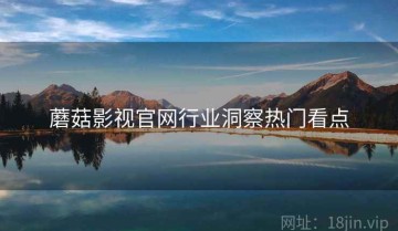 蘑菇影视官网行业洞察热门看点