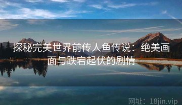 探秘完美世界前传人鱼传说：绝美画面与跌宕起伏的剧情
