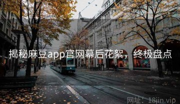 揭秘麻豆app官网幕后花絮，终极盘点