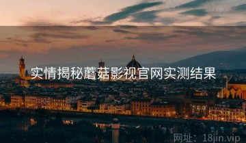 实情揭秘蘑菇影视官网实测结果