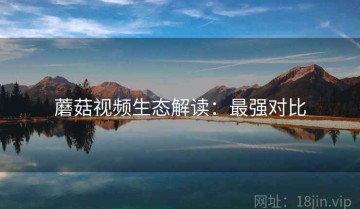 蘑菇视频生态解读：最强对比