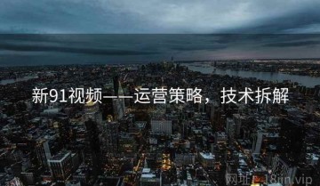 新91视频——运营策略，技术拆解
