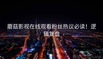 蘑菇影视在线观看粉丝热议必读！逻辑复盘