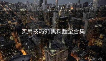 实用技巧91黑料超全合集