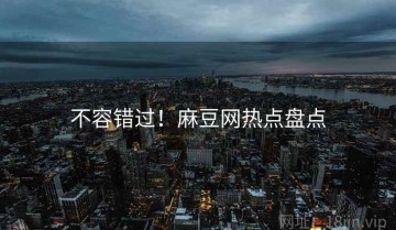 不容错过！麻豆网热点盘点
