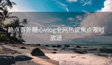 热点番外糖心vlog全网热议焦点限时放送