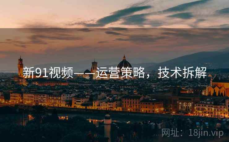 新91视频——运营策略，技术拆解