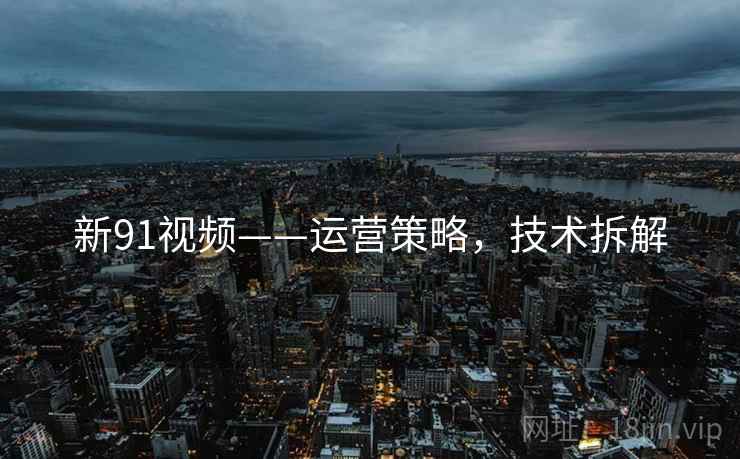 新91视频——运营策略，技术拆解