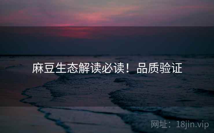 麻豆生态解读必读！品质验证