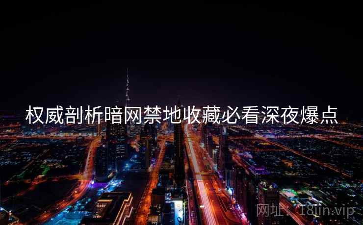 权威剖析暗网禁地收藏必看深夜爆点