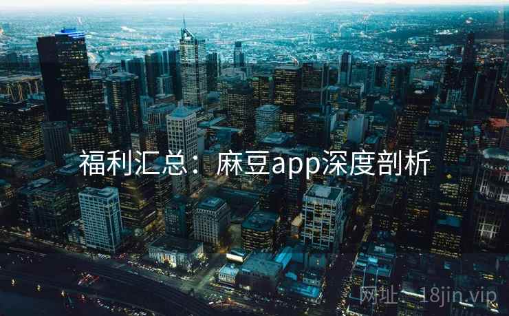 福利汇总：麻豆app深度剖析