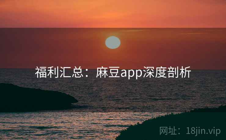 福利汇总：麻豆app深度剖析