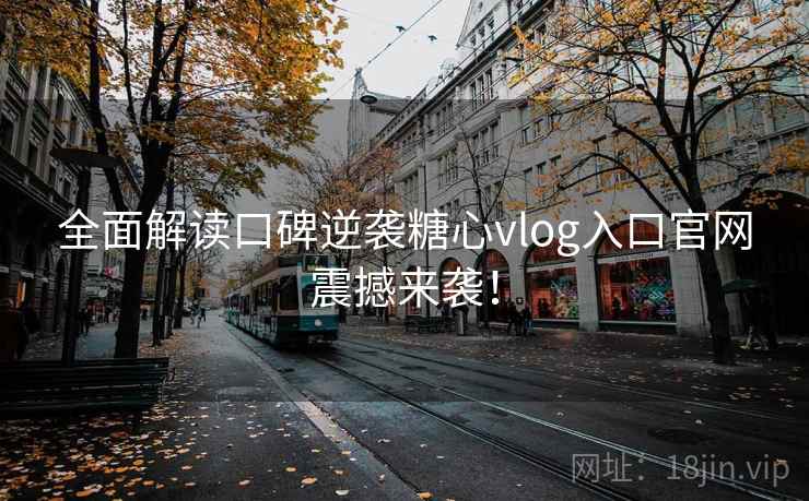 全面解读口碑逆袭糖心vlog入口官网震撼来袭！