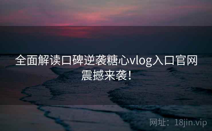 全面解读口碑逆袭糖心vlog入口官网震撼来袭！
