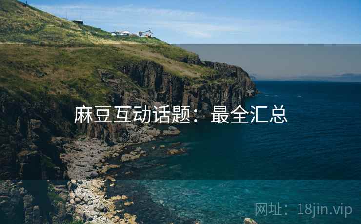 麻豆互动话题：最全汇总