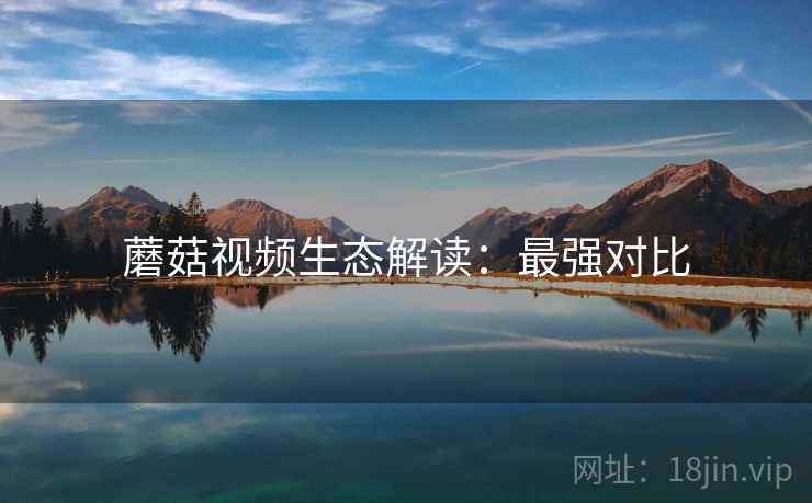 蘑菇视频生态解读：最强对比