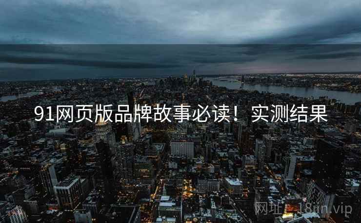 91网页版品牌故事必读！实测结果