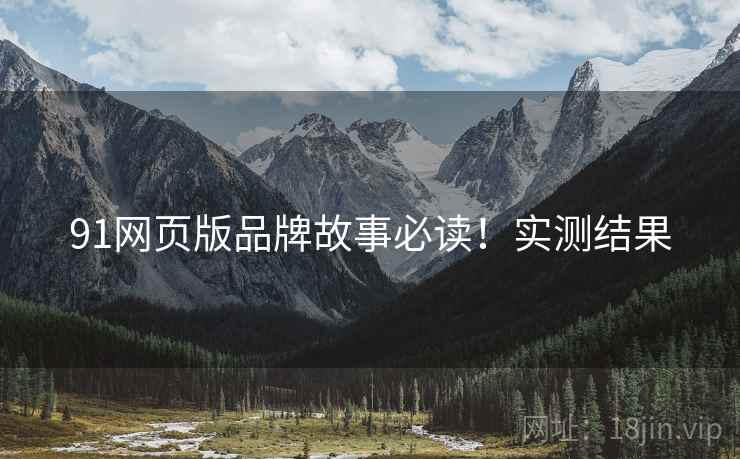 91网页版品牌故事必读！实测结果