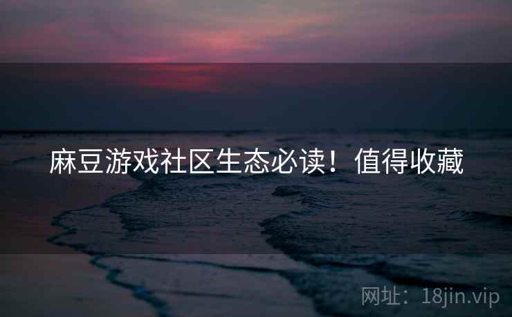 麻豆游戏社区生态必读！值得收藏