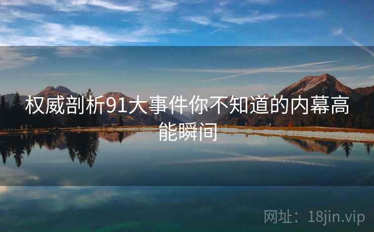 权威剖析91大事件你不知道的内幕高能瞬间