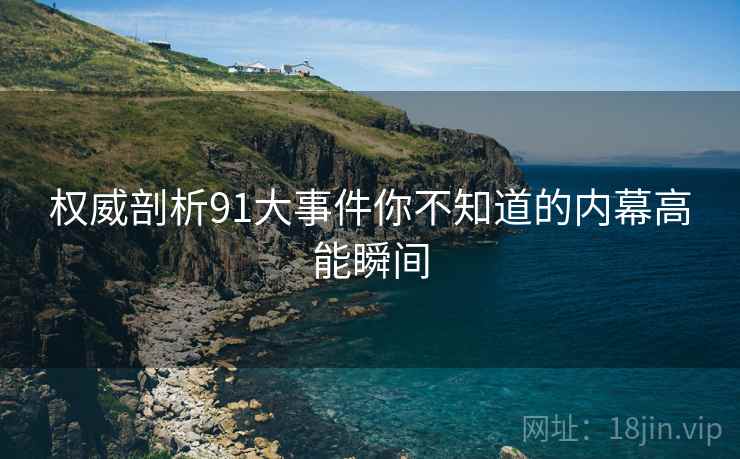 权威剖析91大事件你不知道的内幕高能瞬间