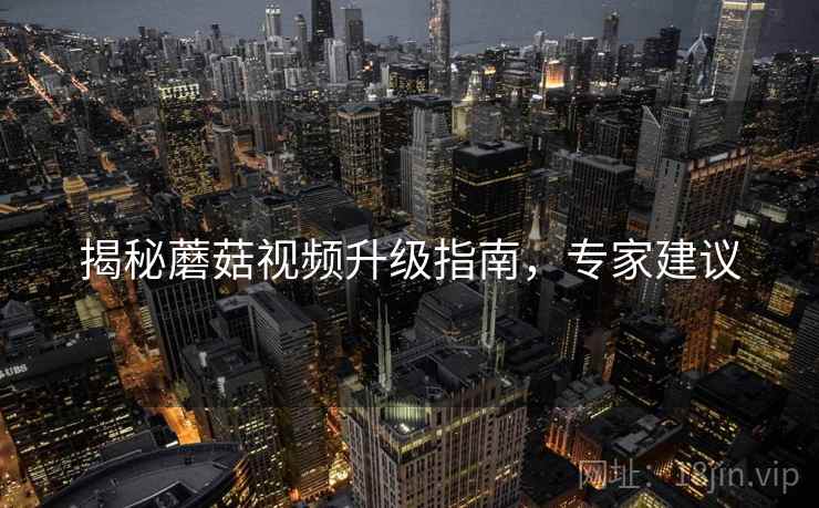 揭秘蘑菇视频升级指南，专家建议